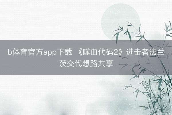b体育官方app下载 《噬血代码2》进击者法兰茨交代想路共享