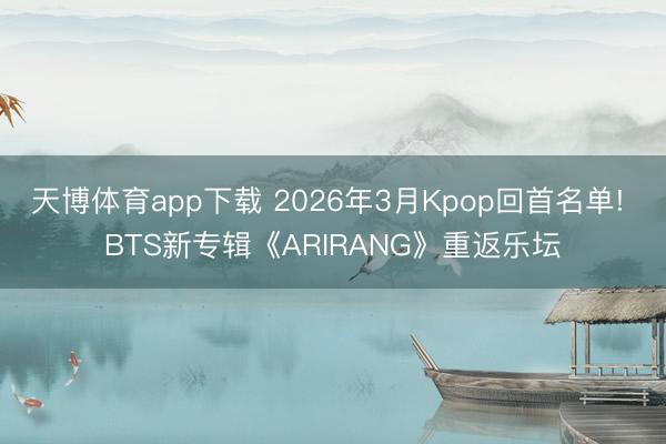 天博体育app下载 2026年3月Kpop回首名单! BTS新专辑《ARIRANG》重返乐坛
