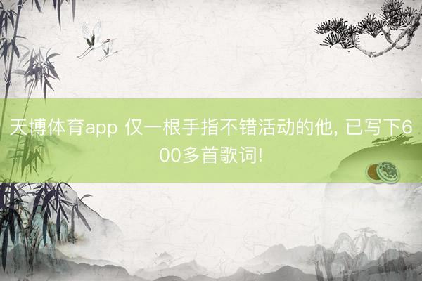 天博体育app 仅一根手指不错活动的他, 已写下600多首歌词!