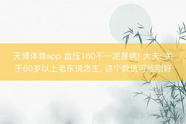 天博体育app 血压160不一定是病! 大夫: 关于60岁以上老东说念主, 这个数值可能刚好