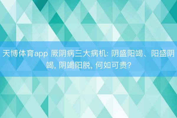 天博体育app 厥阴病三大病机: 阴盛阳竭、阳盛阴竭, 阴竭阳脱, 何如可贵?