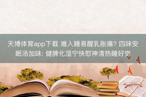 天博体育app下载 难入睡易醒乳胀痛? 四味安眠汤加味: 健脾化湿宁快慰神清热睡好觉
