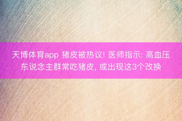 天博体育app 猪皮被热议! 医师指示: 高血压东说念主群常吃猪皮, 或出现这3个改换