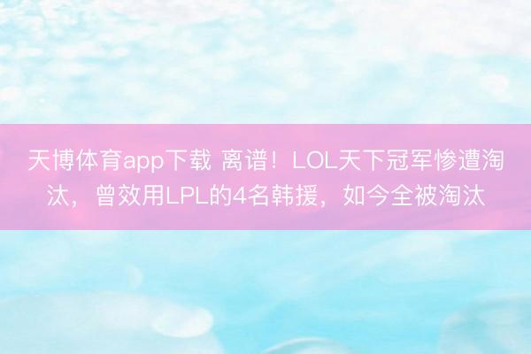 天博体育app下载 离谱！LOL天下冠军惨遭淘汰，曾效用LPL的4名韩援，如今全被淘汰