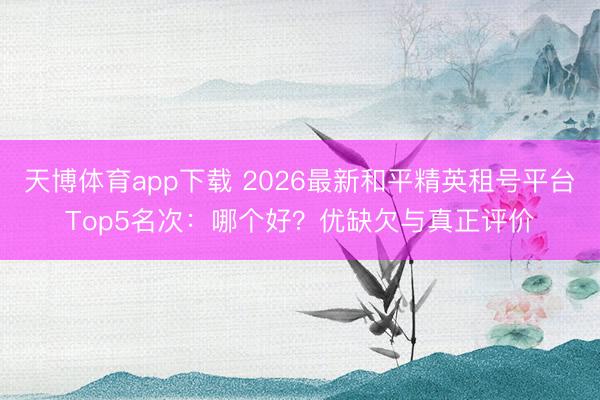 天博体育app下载 2026最新和平精英租号平台Top5名次：哪个好？优缺欠与真正评价