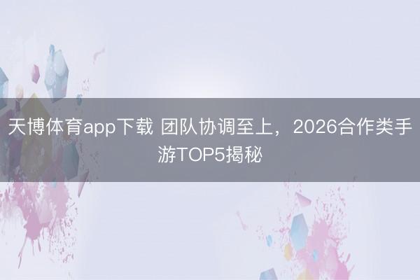 天博体育app下载 团队协调至上，2026合作类手游TOP5揭秘