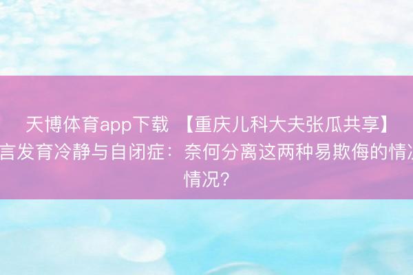 天博体育app下载 【重庆儿科大夫张瓜共享】语言发育冷静与自闭症：奈何分离这两种易欺侮的情况？