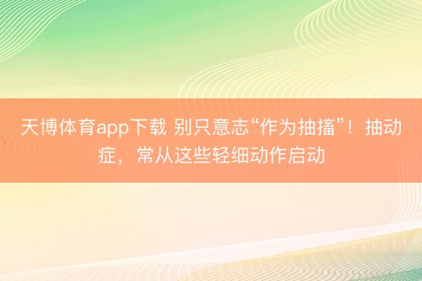 天博体育app下载 别只意志“作为抽搐”！抽动症，常从这些轻细动作启动