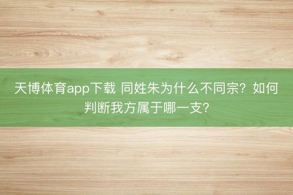 天博体育app下载 同姓朱为什么不同宗？如何判断我方属于哪一支？