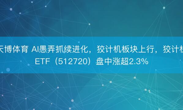 天博体育 AI愚弄抓续进化，狡计机板块上行，狡计机ETF（512720）盘中涨超2.3%