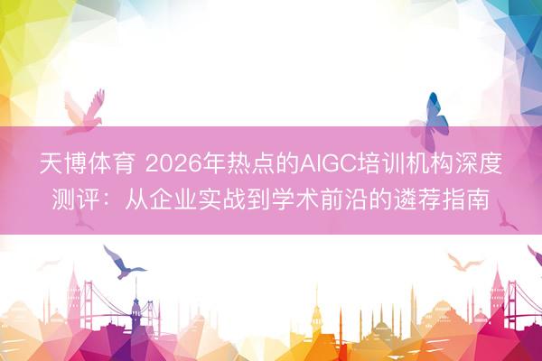 天博体育 2026年热点的AIGC培训机构深度测评:从企业实战到学术前沿的遴荐指南