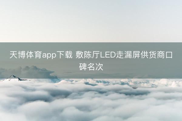 天博体育app下载 敷陈厅LED走漏屏供货商口碑名次