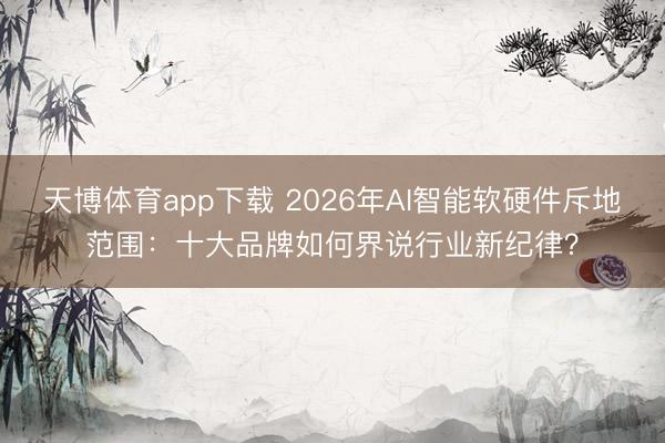 天博体育app下载 2026年AI智能软硬件斥地范围：十大品牌如何界说行业新纪律？