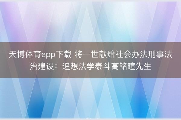 天博体育app下载 将一世献给社会办法刑事法治建设：追想法学泰斗高铭暄先生