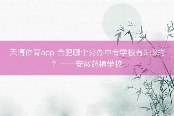 天博体育app 合肥哪个公办中专学校有3+2的?——安徽莳植学校