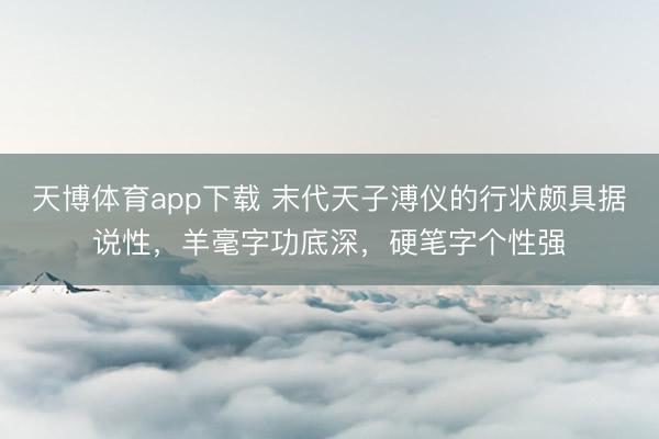 天博体育app下载 末代天子溥仪的行状颇具据说性，羊毫字功底深，硬笔字个性强