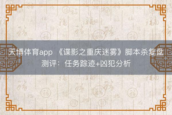 天博体育app 《谍影之重庆迷雾》脚本杀复盘测评：任务踪迹+凶犯分析
