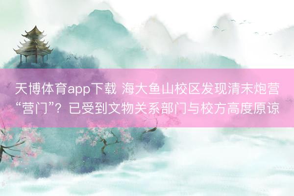 天博体育app下载 海大鱼山校区发现清末炮营“营门”？已受到文物关系部门与校方高度原谅
