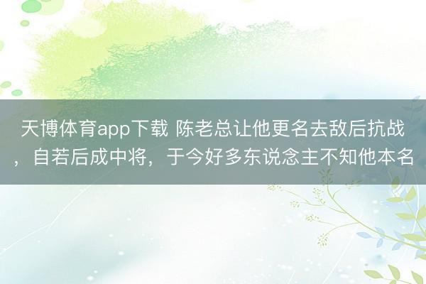 天博体育app下载 陈老总让他更名去敌后抗战，自若后成中将，于今好多东说念主不知他本名