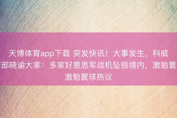 天博体育app下载 突发快讯!大事发生,科威特国防部晓谕大家:多家好意思军战机坠毁境内,激勉寰球热议