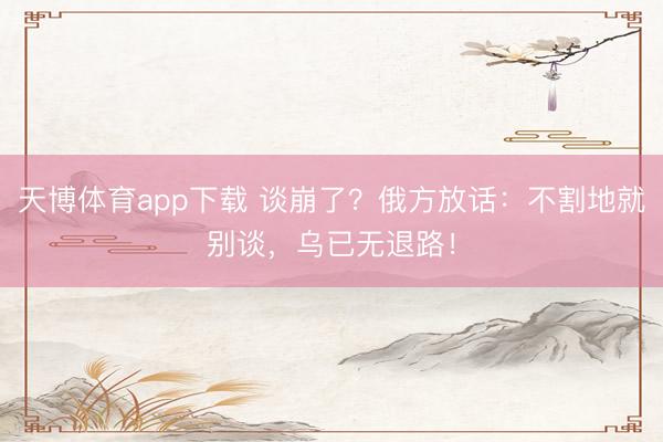 天博体育app下载 谈崩了?俄方放话:不割地就别谈,乌已无退路!