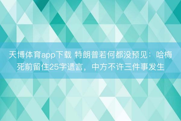 天博体育app下载 特朗普若何都没预见:哈梅死前留住25字遗言,中方不许三件事发生