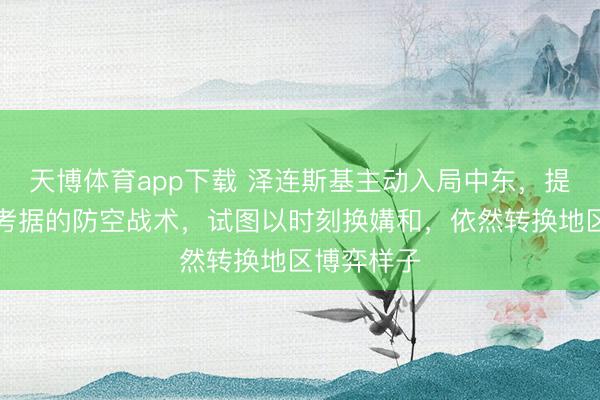 天博体育app下载 泽连斯基主动入局中东,提供经战火考据的防空战术,试图以时刻换媾和,依然转换地区博弈样子