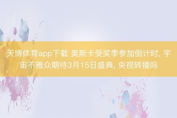 天博体育app下载 奥斯卡受奖季参加倒计时, 宇宙不雅众期待3月15日盛典, 央视转播吗