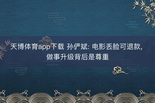 天博体育app下载 孙俨斌: 电影丢脸可退款, 做事升级背后是尊重