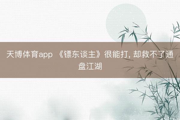 天博体育app 《镖东谈主》很能打, 却救不了通盘江湖
