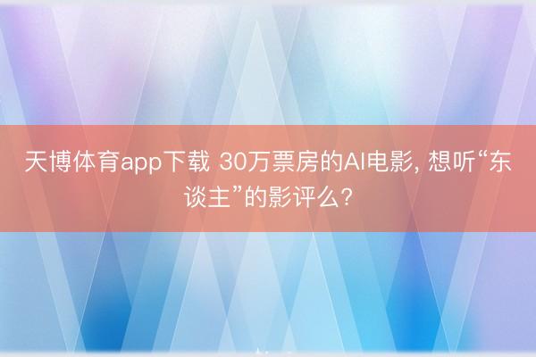 天博体育app下载 30万票房的AI电影, 想听“东谈主”的影评么?