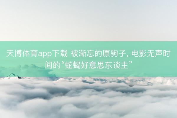 天博体育app下载 被渐忘的原驹子, 电影无声时间的“蛇蝎好意思东谈主”
