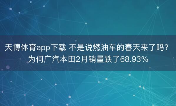 天博体育app下载 不是说燃油车的春天来了吗? 为何广汽本田2月销量跌了68.93%