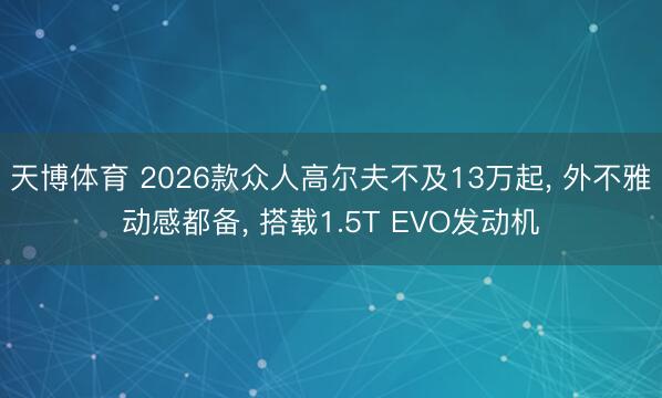 天博体育 2026款众人高尔夫不及13万起, 外不雅动感都备, 搭载1.5T EVO发动机