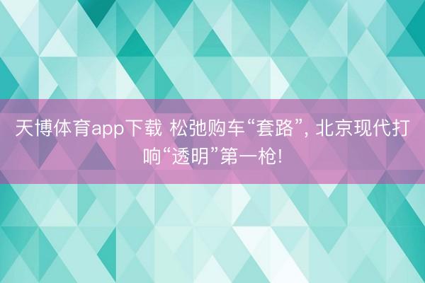 天博体育app下载 松弛购车“套路”, 北京现代打响“透明”第一枪!