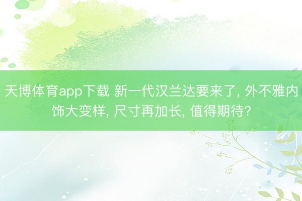 天博体育app下载 新一代汉兰达要来了, 外不雅内饰大变样, 尺寸再加长, 值得期待?