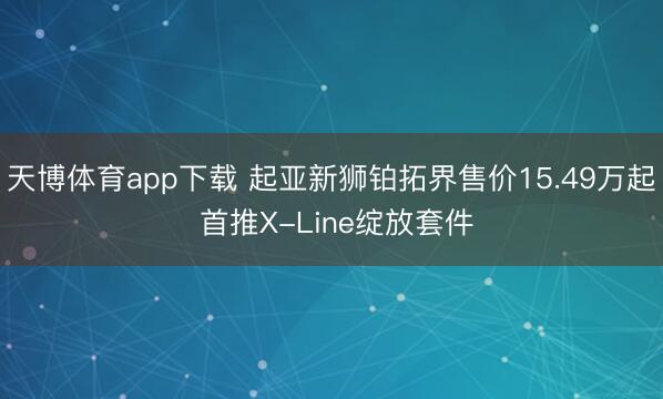 天博体育app下载 起亚新狮铂拓界售价15.49万起 首推X-Line绽放套件