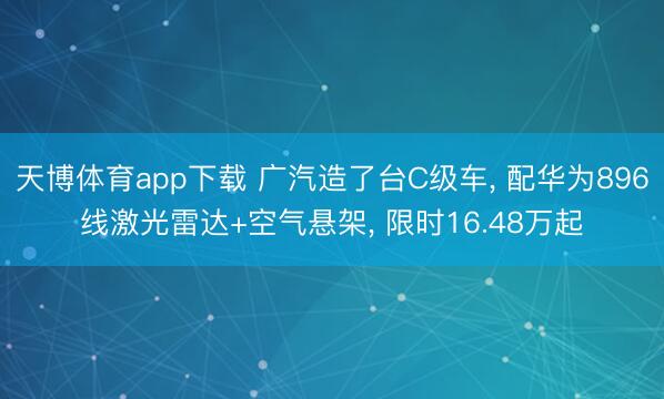 天博体育app下载 广汽造了台C级车, 配华为896线激光雷达+空气悬架, 限时16.48万起