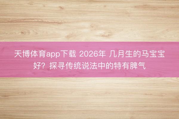 天博体育app下载 2026年 几月生的马宝宝好？探寻传统说法中的特有脾气