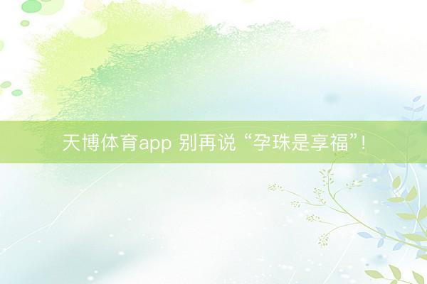 天博体育app 别再说 “孕珠是享福”！
