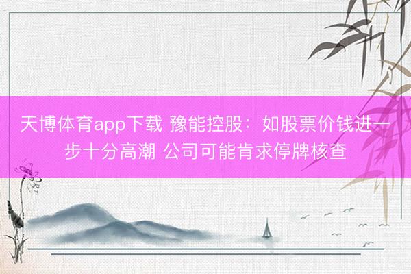 天博体育app下载 豫能控股:如股票价钱进一步十分高潮 公司可能肯求停牌核查