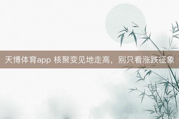 天博体育app 核聚变见地走高,别只看涨跌征象