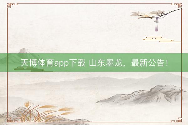 天博体育app下载 山东墨龙,最新公告!