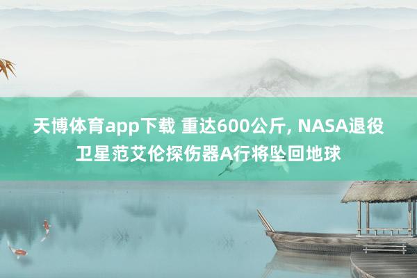 天博体育app下载 重达600公斤， NASA退役卫星范艾伦探伤器A行将坠回地球