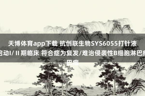 天博体育app下载 抗创联生物SYS6055打针液启动I/Ⅱ期临床 符合症为复发/难治侵袭性B细胞淋巴瘤