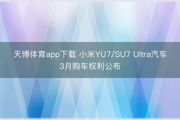 天博体育app下载 小米YU7/SU7 Ultra汽车3月购车权利公布