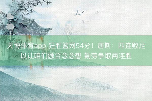 天博体育app 狂胜篮网54分！唐斯：四连败足以让咱们融合念念想 勤劳争取两连胜