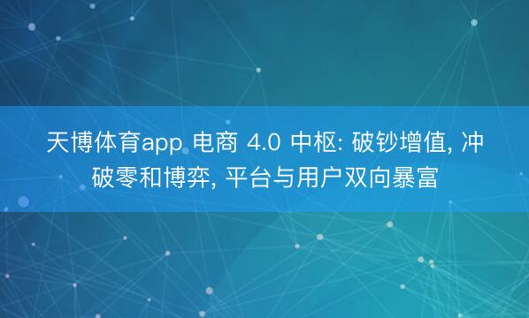 天博体育app 电商 4.0 中枢: 破钞增值， 冲破零和博弈， 平台与用户双向暴富