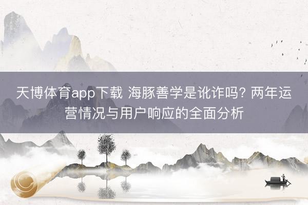 天博体育app下载 海豚善学是讹诈吗? 两年运营情况与用户响应的全面分析