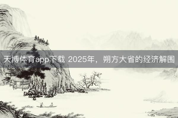 天博体育app下载 2025年，朔方大省的经济解围